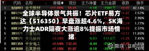 全球半导体景气共振！芯片ETF易方达（516350）早盘涨超4.6%，SK海力士ADR隔夜大涨逾8%提振市场情绪-第2张图片
