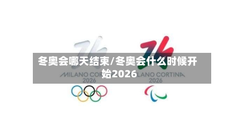 冬奥会哪天结束/冬奥会什么时候开始2026-第3张图片