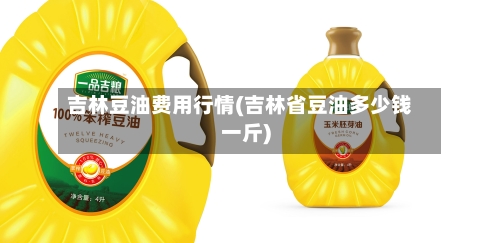 吉林豆油费用行情(吉林省豆油多少钱一斤)