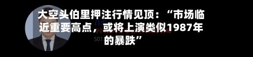 大空头伯里押注行情见顶：“市场临近重要高点，或将上演类似1987年的暴跌”-第2张图片