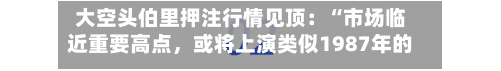 大空头伯里押注行情见顶：“市场临近重要高点，或将上演类似1987年的暴跌”