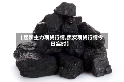 【焦炭主力期货行情,焦炭期货行情今日实时】