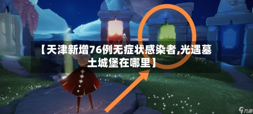 【天津新增76例无症状感染者,光遇墓土城堡在哪里】