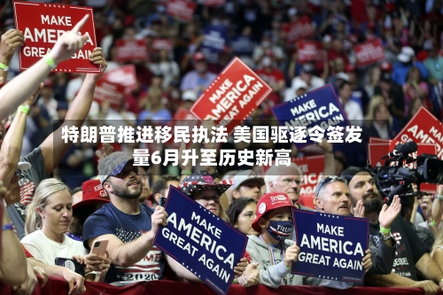 特朗普推进移民执法 美国驱逐令签发量6月升至历史新高