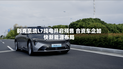 别克至境L7纯电开启预售 合资车企加快新能源布局