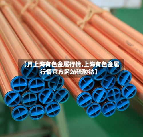 【月上海有色金属行情,上海有色金属行情官方网站硫酸钴】