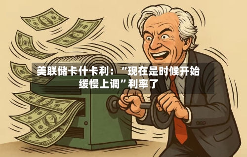 美联储卡什卡利：“现在是时候开始缓慢上调	”利率了-第2张图片