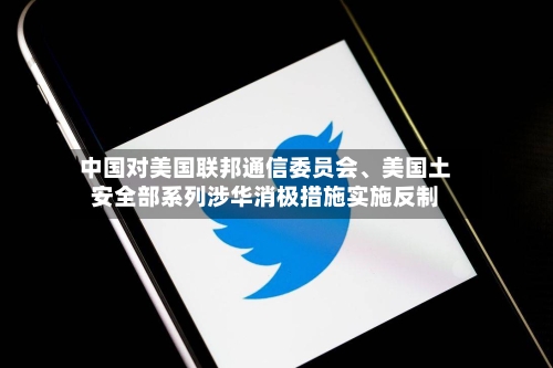 中国对美国联邦通信委员会、美国土安全部系列涉华消极措施实施反制-第3张图片