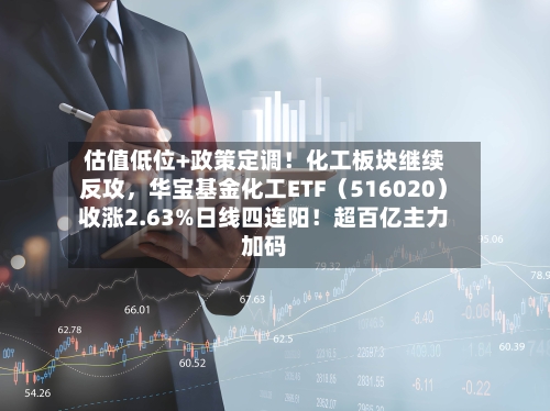 估值低位+政策定调！化工板块继续反攻	，华宝基金化工ETF（516020）收涨2.63%日线四连阳！超百亿主力加码-第2张图片