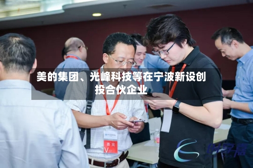 美的集团、光峰科技等在宁波新设创投合伙企业-第2张图片