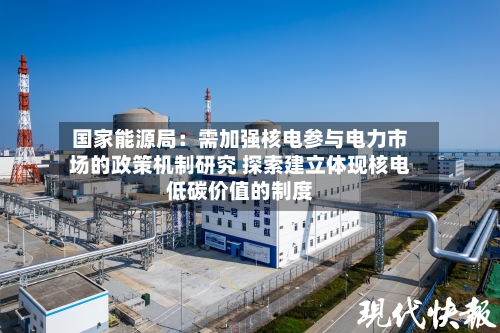 国家能源局：需加强核电参与电力市场的政策机制研究 探索建立体现核电低碳价值的制度