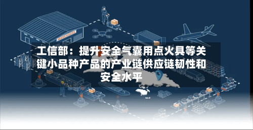 工信部：提升安全气囊用点火具等关键小品种产品的产业链供应链韧性和安全水平