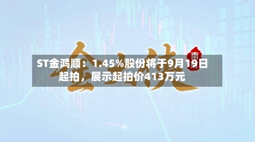ST金鸿顺：1.45%股份将于9月19日起拍	，展示起拍价413万元-第2张图片