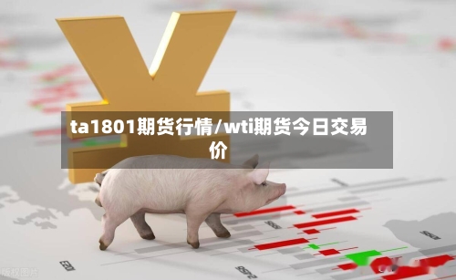 ta1801期货行情/wti期货今日交易价