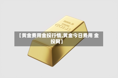 【黄金费用金投行情,黄金今日费用 金投网】