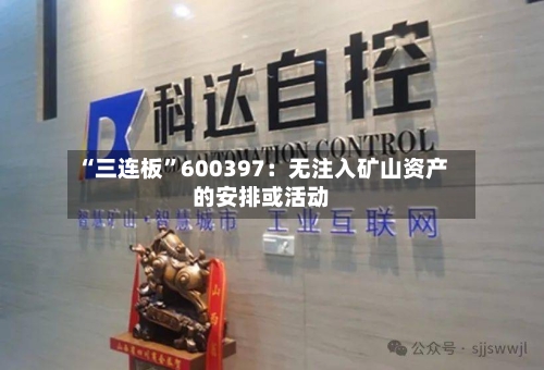 “三连板	”600397：无注入矿山资产的安排或活动-第2张图片