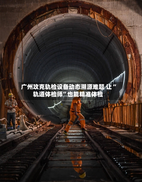 广州攻克轨检设备动态溯源难题 让“轨道体检师	”也能精准体检-第2张图片