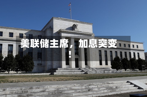 美联储主席，加息突变！-第2张图片