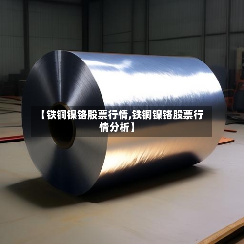 【铁铜镍铬股票行情,铁铜镍铬股票行情分析】-第3张图片