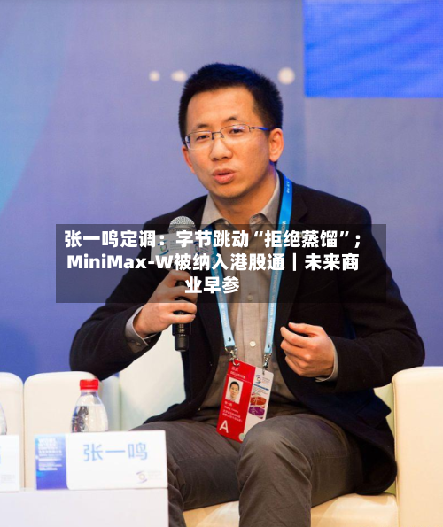 张一鸣定调：字节跳动“拒绝蒸馏”；MiniMax-W被纳入港股通｜未来商业早参-第3张图片