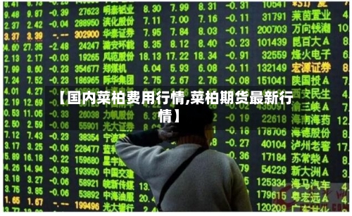 【国内菜柏费用行情,菜柏期货最新行情】-第2张图片
