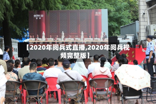 【2020年阅兵式直播,2020年阅兵视频完整版】