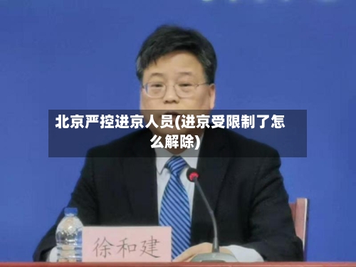 北京严控进京人员(进京受限制了怎么解除)