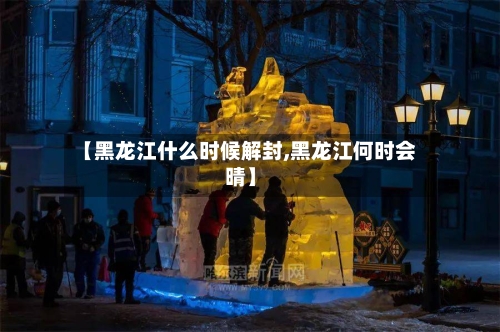 【黑龙江什么时候解封,黑龙江何时会晴】-第3张图片