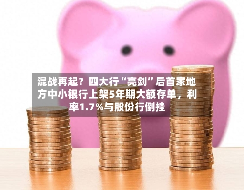 混战再起？四大行“亮剑”后首家地方中小银行上架5年期大额存单，利率1.7%与股份行倒挂-第2张图片