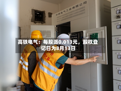 高铁电气：每股派0.013元，股权登记日为8月13日-第2张图片