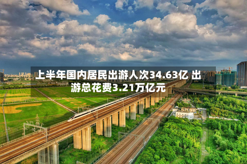 上半年国内居民出游人次34.63亿 出游总花费3.21万亿元